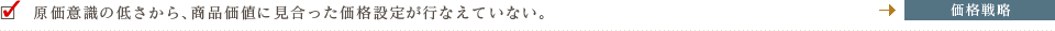 原価意識の低さから、商品価値に見合った価格設定が行なえていない。