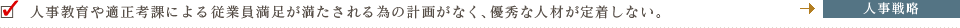 人事教育や適正考課による従業員満足が満たされる為の計画がなく、優秀な人材が定着しない。
